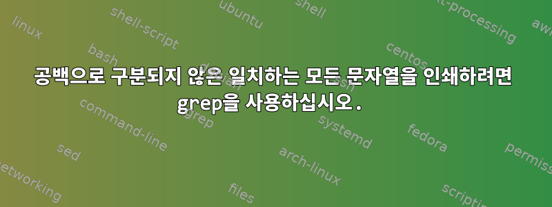 공백으로 구분되지 않은 일치하는 모든 문자열을 인쇄하려면 grep을 사용하십시오.