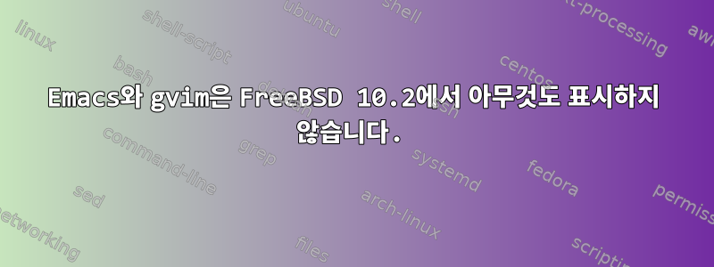 Emacs와 gvim은 FreeBSD 10.2에서 아무것도 표시하지 않습니다.