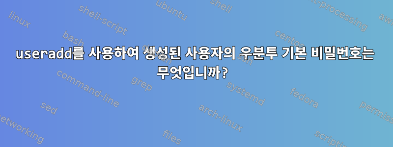 useradd를 사용하여 생성된 사용자의 우분투 기본 비밀번호는 무엇입니까?