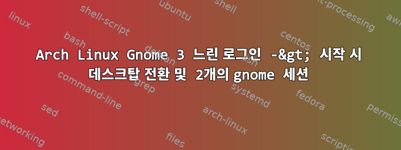 Arch Linux Gnome 3 느린 로그인 -&gt; 시작 시 데스크탑 전환 및 2개의 gnome 세션