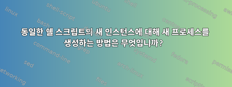 동일한 쉘 스크립트의 새 인스턴스에 대해 새 프로세스를 생성하는 방법은 무엇입니까?