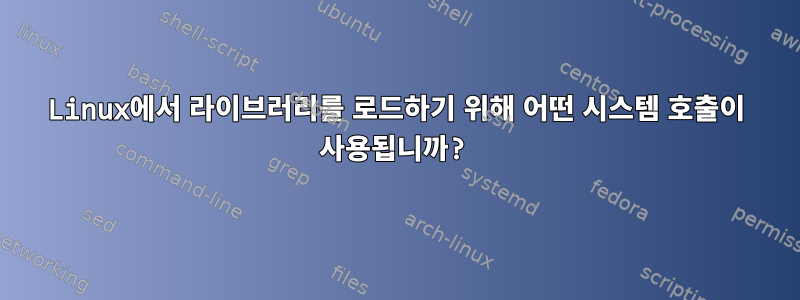 Linux에서 라이브러리를 로드하기 위해 어떤 시스템 호출이 사용됩니까?