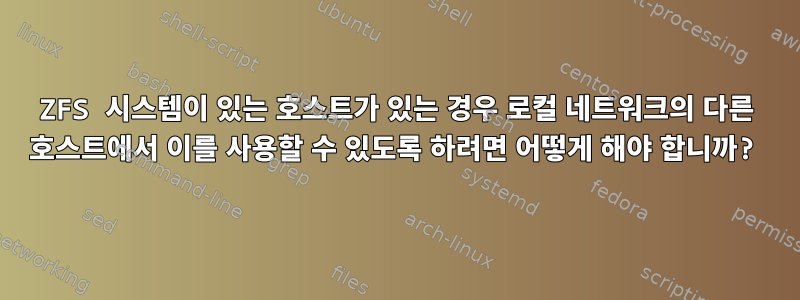 ZFS 시스템이 있는 호스트가 있는 경우 로컬 네트워크의 다른 호스트에서 이를 사용할 수 있도록 하려면 어떻게 해야 합니까?