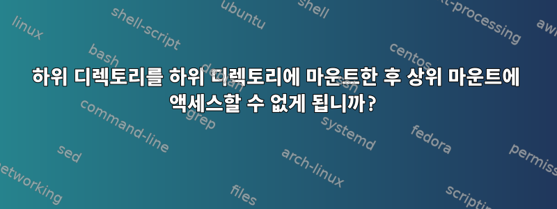 하위 디렉토리를 하위 디렉토리에 마운트한 후 상위 마운트에 액세스할 수 없게 됩니까?