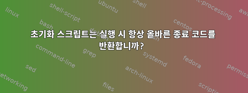 초기화 스크립트는 실행 시 항상 올바른 종료 코드를 반환합니까?