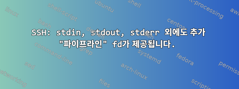 SSH: stdin, stdout, stderr 외에도 추가 "파이프라인" fd가 제공됩니다.