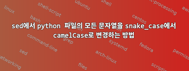 sed에서 python 파일의 모든 문자열을 snake_case에서 camelCase로 변경하는 방법