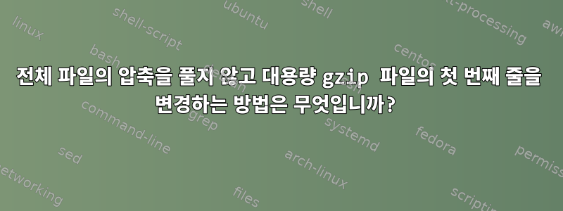 전체 파일의 압축을 풀지 않고 대용량 gzip 파일의 첫 번째 줄을 변경하는 방법은 무엇입니까?