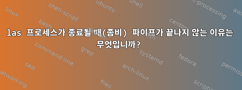 las 프로세스가 종료될 때(좀비) 파이프가 끝나지 않는 이유는 무엇입니까?