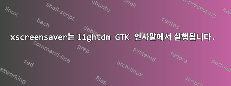 xscreensaver는 lightdm GTK 인사말에서 실행됩니다.