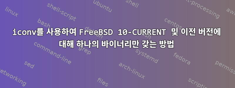 iconv를 사용하여 FreeBSD 10-CURRENT 및 이전 버전에 대해 하나의 바이너리만 갖는 방법