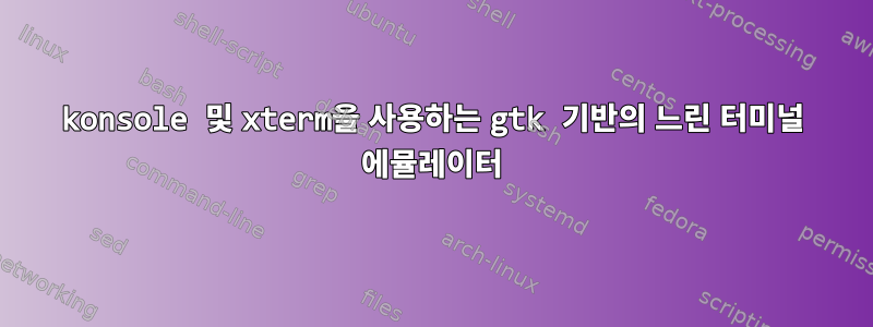 konsole 및 xterm을 사용하는 gtk 기반의 느린 터미널 에뮬레이터