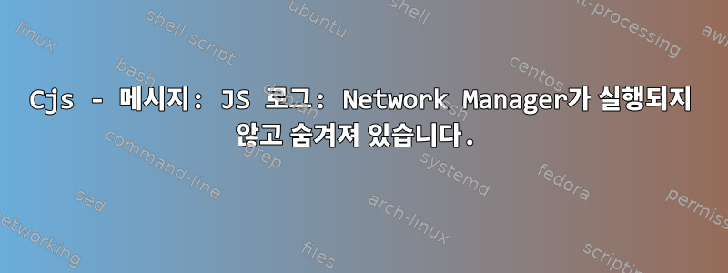 Cjs - 메시지: JS 로그: Network Manager가 실행되지 않고 숨겨져 있습니다.