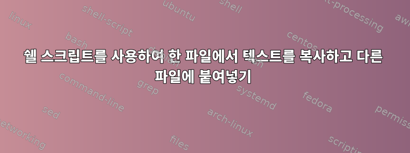 쉘 스크립트를 사용하여 한 파일에서 텍스트를 복사하고 다른 파일에 붙여넣기