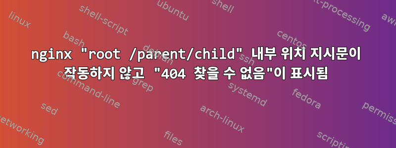 nginx "root /parent/child" 내부 위치 지시문이 작동하지 않고 "404 찾을 수 없음"이 표시됨