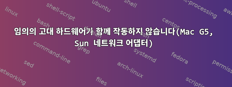 임의의 고대 하드웨어가 함께 작동하지 않습니다(Mac G5, Sun 네트워크 어댑터)