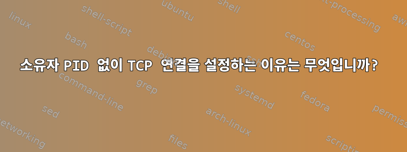 소유자 PID 없이 TCP 연결을 설정하는 이유는 무엇입니까?