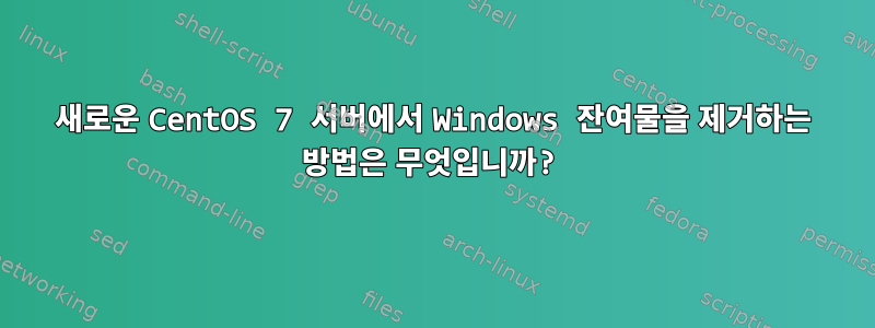 새로운 CentOS 7 서버에서 Windows 잔여물을 제거하는 방법은 무엇입니까?