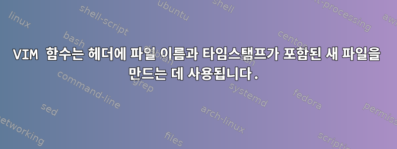 VIM 함수는 헤더에 파일 이름과 타임스탬프가 포함된 새 파일을 만드는 데 사용됩니다.