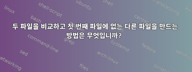 두 파일을 비교하고 첫 번째 파일에 없는 다른 파일을 만드는 방법은 무엇입니까?