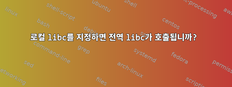 로컬 libc를 지정하면 전역 libc가 호출됩니까?