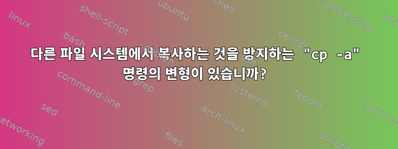 다른 파일 시스템에서 복사하는 것을 방지하는 "cp -a" 명령의 변형이 있습니까?