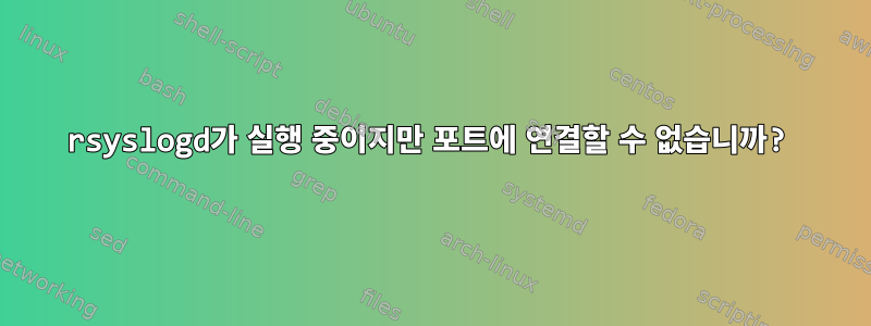 rsyslogd가 실행 중이지만 포트에 연결할 수 없습니까?