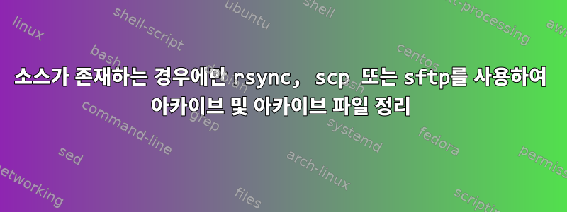 소스가 존재하는 경우에만 rsync, scp 또는 sftp를 사용하여 아카이브 및 아카이브 파일 정리