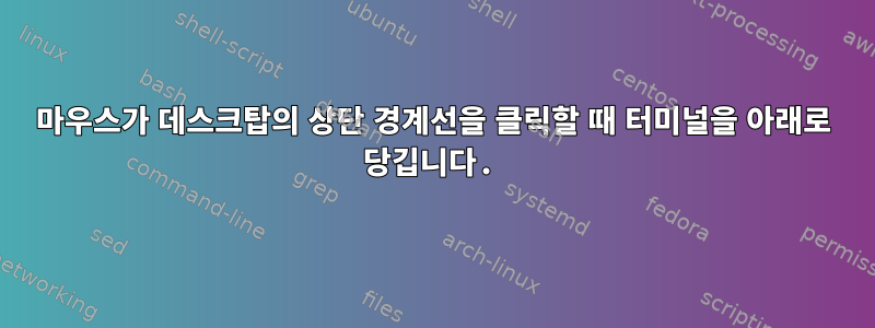 마우스가 데스크탑의 상단 경계선을 클릭할 때 터미널을 아래로 당깁니다.