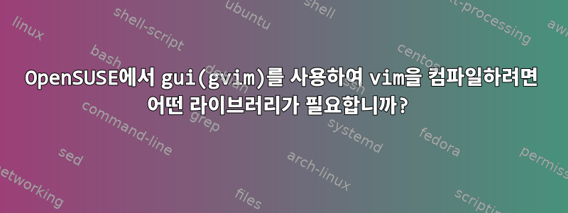 OpenSUSE에서 gui(gvim)를 사용하여 vim을 컴파일하려면 어떤 라이브러리가 필요합니까?