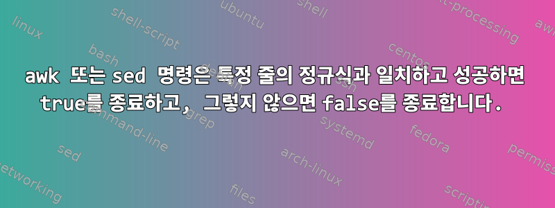 awk 또는 sed 명령은 특정 줄의 정규식과 일치하고 성공하면 true를 종료하고, 그렇지 않으면 false를 종료합니다.