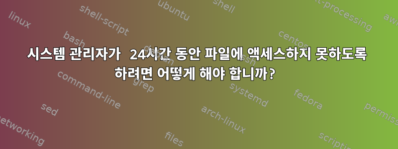 시스템 관리자가 24시간 동안 파일에 액세스하지 못하도록 하려면 어떻게 해야 합니까?