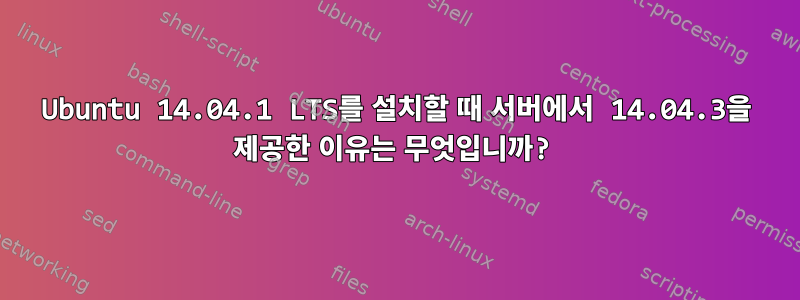 Ubuntu 14.04.1 LTS를 설치할 때 서버에서 14.04.3을 제공한 이유는 무엇입니까?