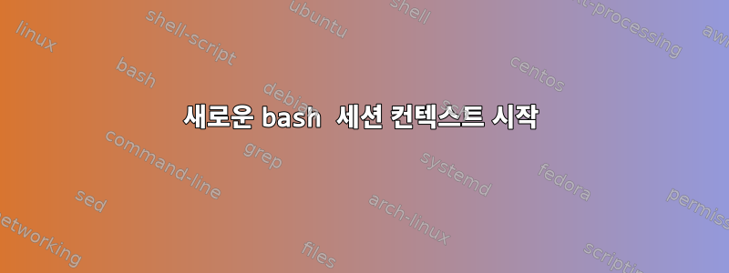 새로운 bash 세션 컨텍스트 시작