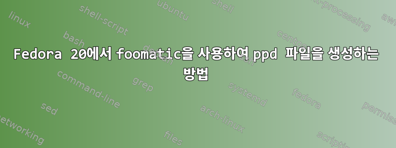 Fedora 20에서 foomatic을 사용하여 ppd 파일을 생성하는 방법