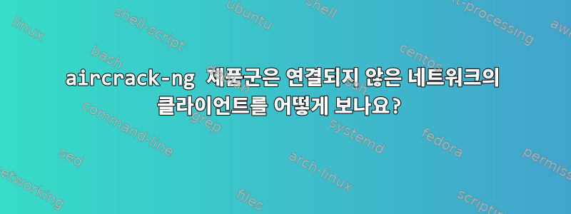 aircrack-ng 제품군은 연결되지 않은 네트워크의 클라이언트를 어떻게 보나요?