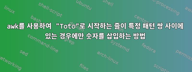 awk를 사용하여 "Toto"로 시작하는 줄이 특정 패턴 쌍 사이에 있는 경우에만 숫자를 삽입하는 방법