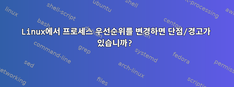 Linux에서 프로세스 우선순위를 변경하면 단점/경고가 있습니까?