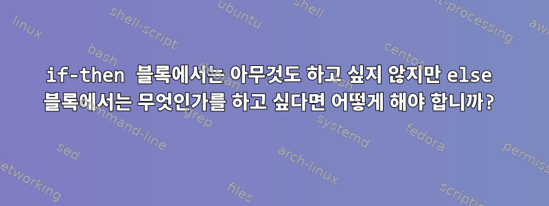 if-then 블록에서는 아무것도 하고 싶지 않지만 else 블록에서는 무엇인가를 하고 싶다면 어떻게 해야 합니까?