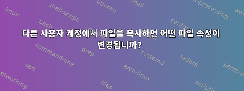 다른 사용자 계정에서 파일을 복사하면 어떤 파일 속성이 변경됩니까?