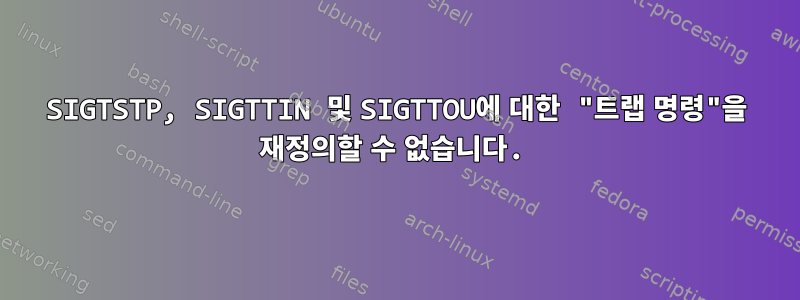 SIGTSTP, SIGTTIN 및 SIGTTOU에 대한 "트랩 명령"을 재정의할 수 없습니다.