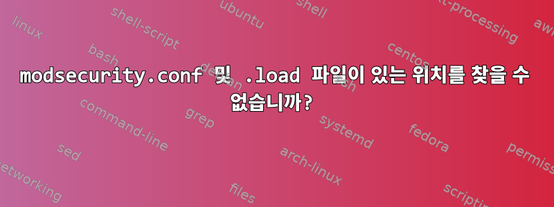 modsecurity.conf 및 .load 파일이 있는 위치를 찾을 수 없습니까?