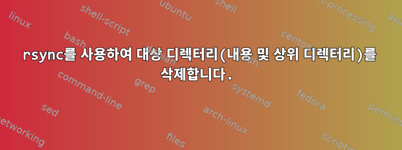 rsync를 사용하여 대상 디렉터리(내용 및 상위 디렉터리)를 삭제합니다.