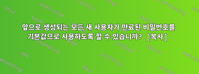 앞으로 생성되는 모든 새 사용자가 만료된 비밀번호를 기본값으로 사용하도록 할 수 있습니까? [복사]