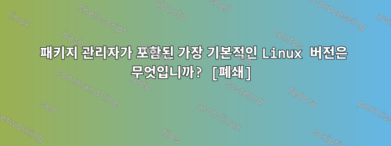 패키지 관리자가 포함된 가장 기본적인 Linux 버전은 무엇입니까? [폐쇄]