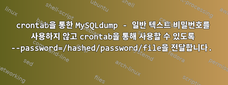 crontab을 통한 MySQLdump - 일반 텍스트 비밀번호를 사용하지 않고 crontab을 통해 사용할 수 있도록 --password=/hashed/password/file을 전달합니다.