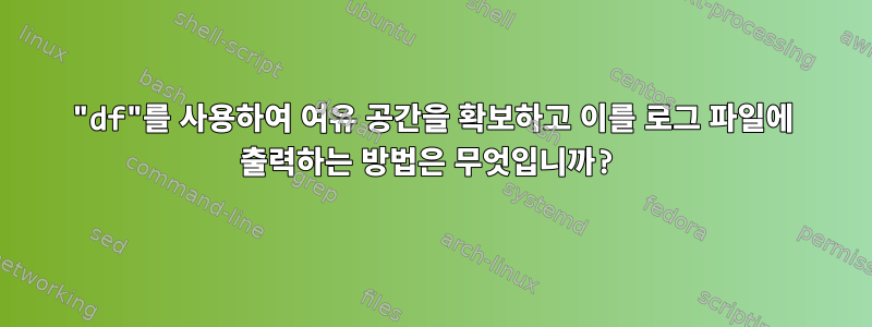 "df"를 사용하여 여유 공간을 확보하고 이를 로그 파일에 출력하는 방법은 무엇입니까?