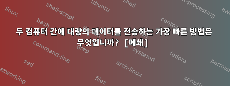 두 컴퓨터 간에 대량의 데이터를 전송하는 가장 빠른 방법은 무엇입니까? [폐쇄]