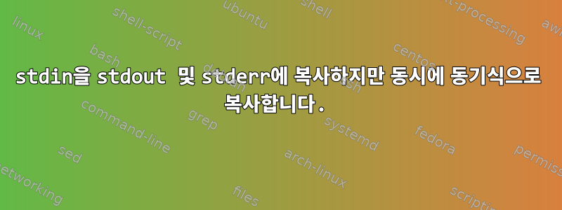 stdin을 stdout 및 stderr에 복사하지만 동시에 동기식으로 복사합니다.