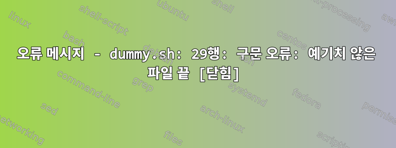 오류 메시지 - dummy.sh: 29행: 구문 오류: 예기치 않은 파일 끝 [닫힘]